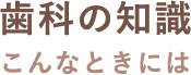 歯科の知識 こんなときには